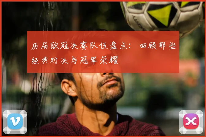 历届欧冠决赛队伍盘点：回顾那些经典对决与冠军荣耀