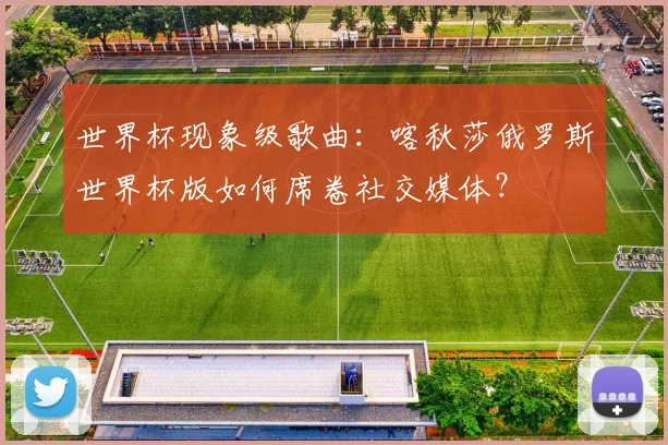 世界杯现象级歌曲：喀秋莎俄罗斯世界杯版如何席卷社交媒体？