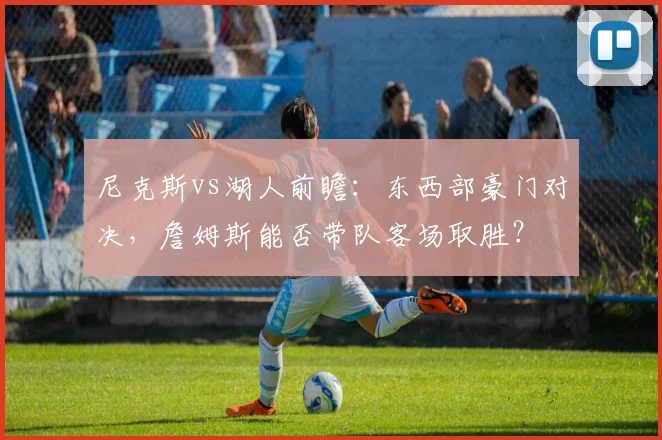 尼克斯vs湖人前瞻：东西部豪门对决，詹姆斯能否带队客场取胜？