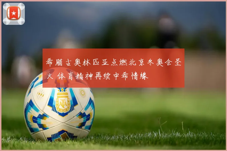 希腊古奥林匹亚点燃北京冬奥会圣火 体育精神再续中希情缘