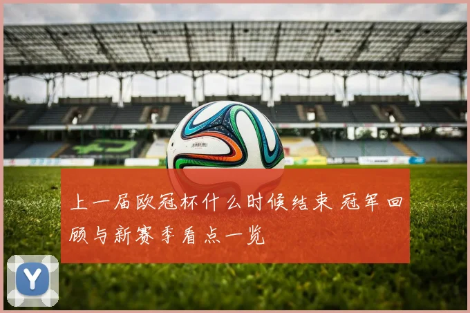 上一届欧冠杯什么时候结束 冠军回顾与新赛季看点一览