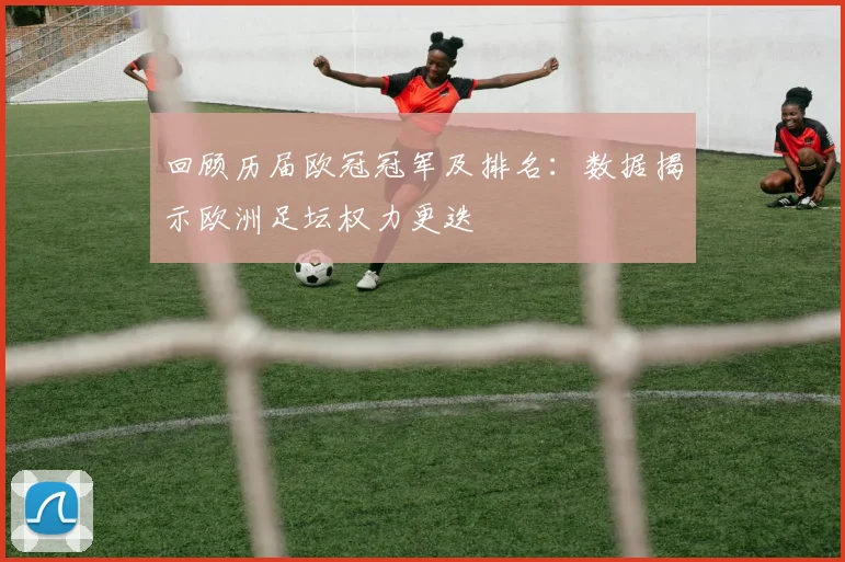 回顾历届欧冠冠军及排名：数据揭示欧洲足坛权力更迭