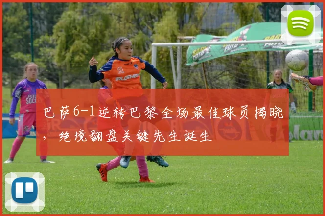 巴萨6-1逆转巴黎全场最佳球员揭晓，绝境翻盘关键先生诞生