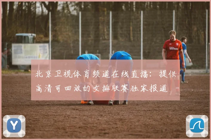 北京卫视体育频道在线直播：提供高清可回放的女排联赛独家报道