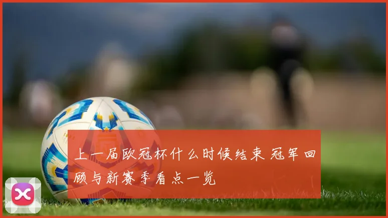上一届欧冠杯什么时候结束 冠军回顾与新赛季看点一览