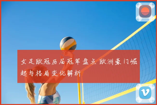 女足欧冠历届冠军盘点 欧洲豪门崛起与格局变化解析
