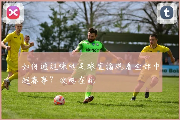 如何通过咪咕足球直播观看全部中超赛事？攻略在此