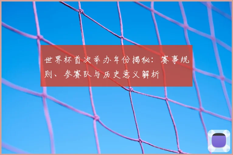 世界杯首次举办年份揭秘：赛事规则、参赛队与历史意义解析