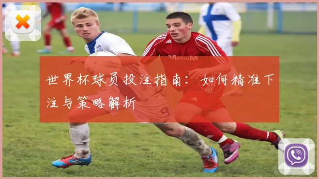 世界杯球员投注指南：如何精准下注与策略解析
