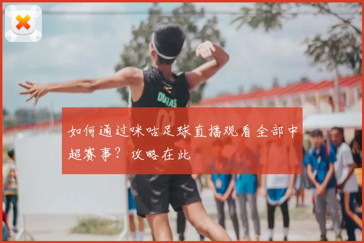 如何通过咪咕足球直播观看全部中超赛事？攻略在此