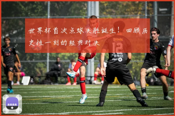 世界杯首次点球决胜诞生！回顾历史性一刻的经典对决