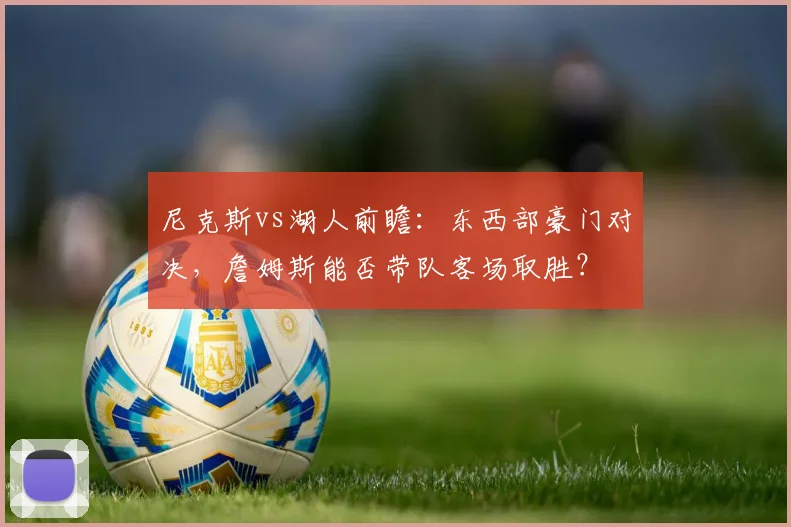 尼克斯vs湖人前瞻：东西部豪门对决，詹姆斯能否带队客场取胜？