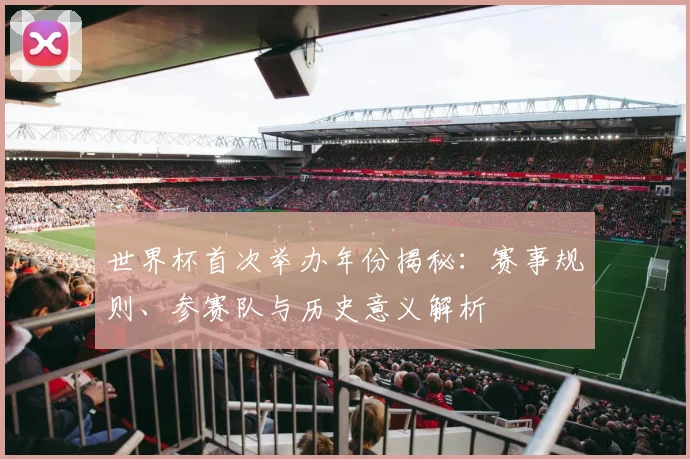 世界杯首次举办年份揭秘：赛事规则、参赛队与历史意义解析
