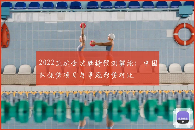 2022亚运会奖牌榜预测解读：中国队优势项目与争冠形势对比