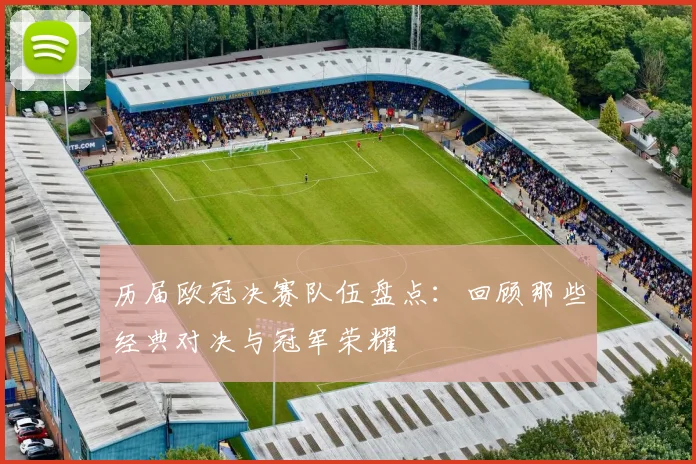 历届欧冠决赛队伍盘点：回顾那些经典对决与冠军荣耀