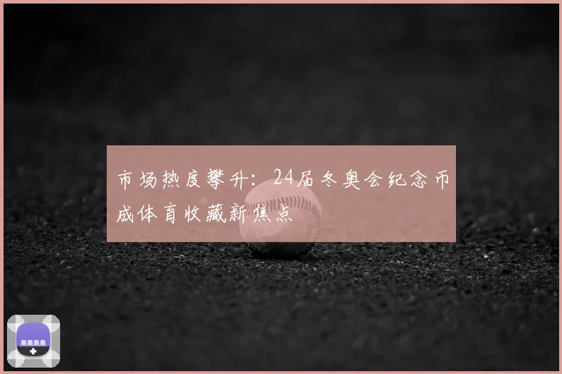 市场热度攀升：24届冬奥会纪念币成体育收藏新焦点