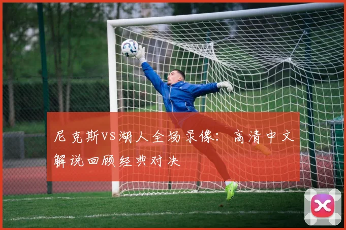 尼克斯vs湖人全场录像：高清中文解说回顾经典对决