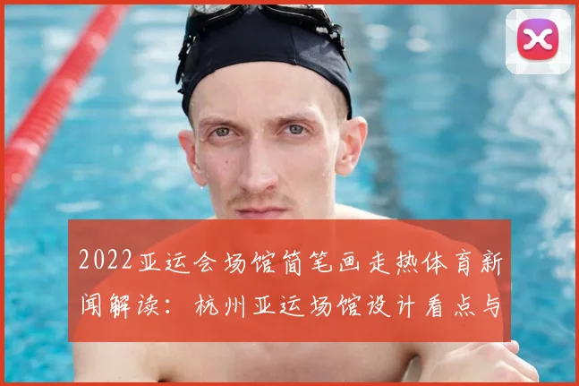 2022亚运会场馆简笔画走热体育新闻解读：杭州亚运场馆设计看点与参观信息梳理