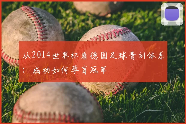 从2014世界杯看德国足球青训体系：成功如何孕育冠军