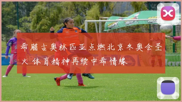 希腊古奥林匹亚点燃北京冬奥会圣火 体育精神再续中希情缘