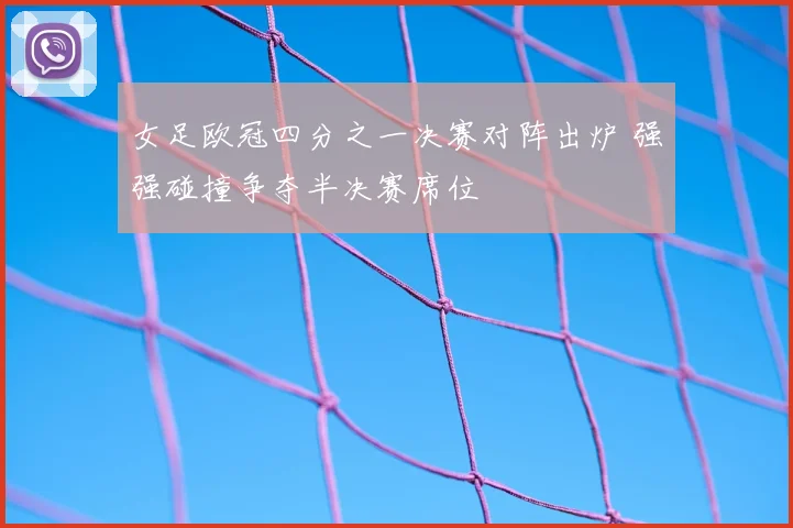 女足欧冠四分之一决赛对阵出炉 强强碰撞争夺半决赛席位