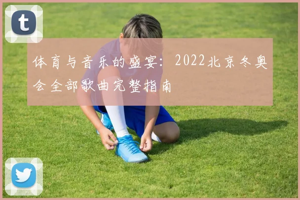 体育与音乐的盛宴：2022北京冬奥会全部歌曲完整指南