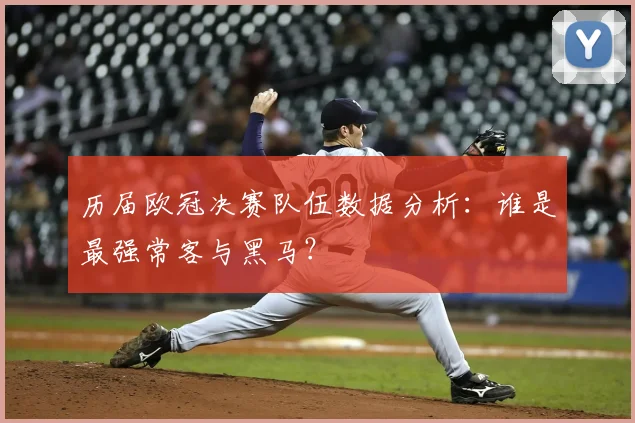 历届欧冠决赛队伍数据分析：谁是最强常客与黑马？