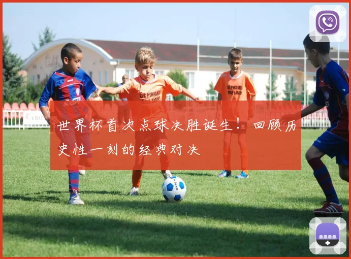 世界杯首次点球决胜诞生！回顾历史性一刻的经典对决